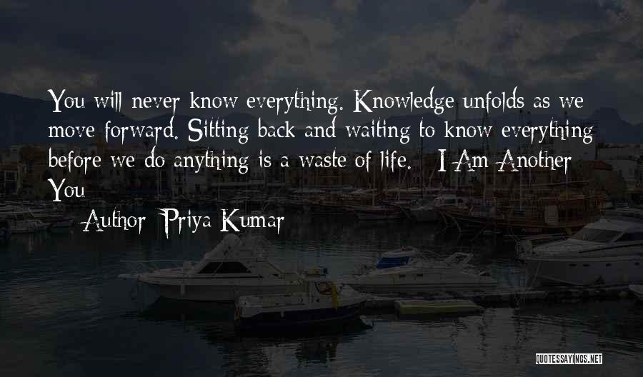 Priya Kumar Quotes: You Will Never Know Everything. Knowledge Unfolds As We Move Forward. Sitting Back And Waiting To Know Everything Before We