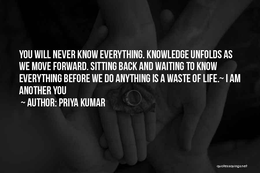 Priya Kumar Quotes: You Will Never Know Everything. Knowledge Unfolds As We Move Forward. Sitting Back And Waiting To Know Everything Before We