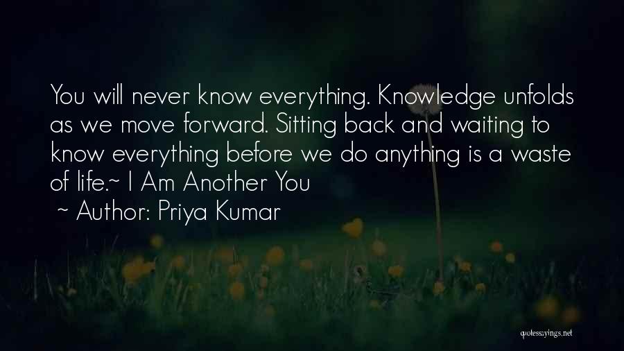 Priya Kumar Quotes: You Will Never Know Everything. Knowledge Unfolds As We Move Forward. Sitting Back And Waiting To Know Everything Before We