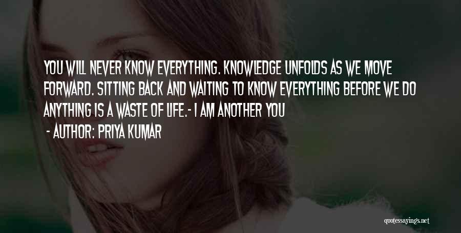 Priya Kumar Quotes: You Will Never Know Everything. Knowledge Unfolds As We Move Forward. Sitting Back And Waiting To Know Everything Before We