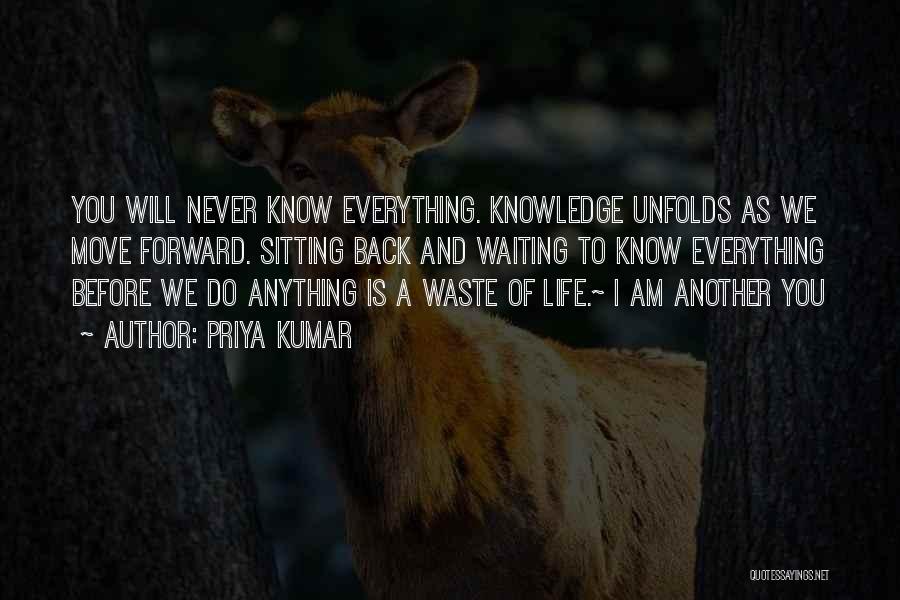 Priya Kumar Quotes: You Will Never Know Everything. Knowledge Unfolds As We Move Forward. Sitting Back And Waiting To Know Everything Before We