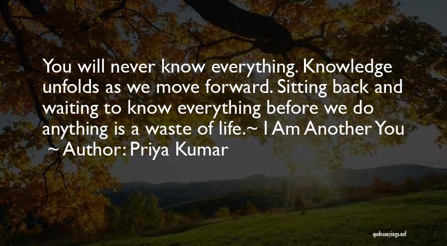 Priya Kumar Quotes: You Will Never Know Everything. Knowledge Unfolds As We Move Forward. Sitting Back And Waiting To Know Everything Before We