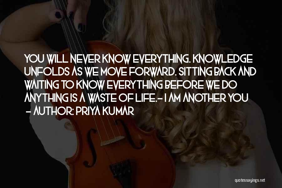 Priya Kumar Quotes: You Will Never Know Everything. Knowledge Unfolds As We Move Forward. Sitting Back And Waiting To Know Everything Before We