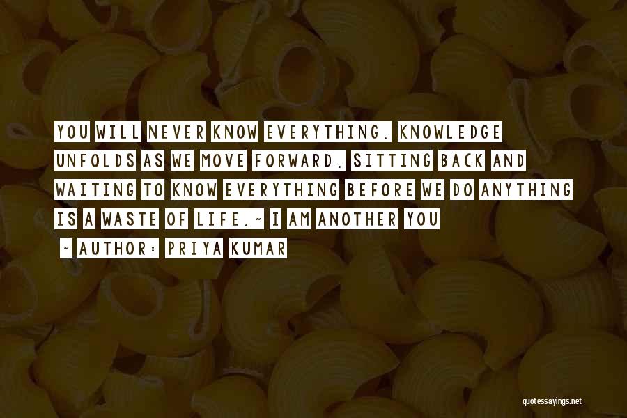 Priya Kumar Quotes: You Will Never Know Everything. Knowledge Unfolds As We Move Forward. Sitting Back And Waiting To Know Everything Before We