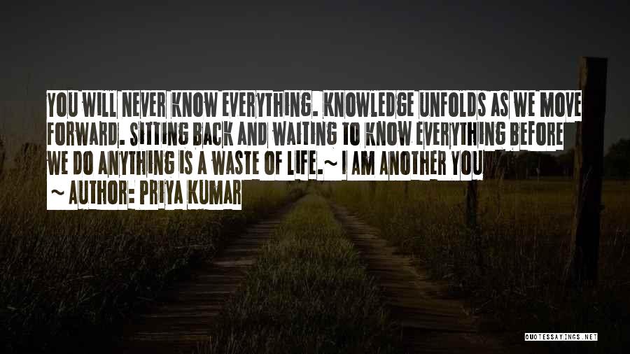 Priya Kumar Quotes: You Will Never Know Everything. Knowledge Unfolds As We Move Forward. Sitting Back And Waiting To Know Everything Before We