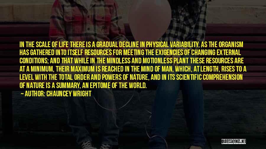 Chauncey Wright Quotes: In The Scale Of Life There Is A Gradual Decline In Physical Variability, As The Organism Has Gathered Into Itself