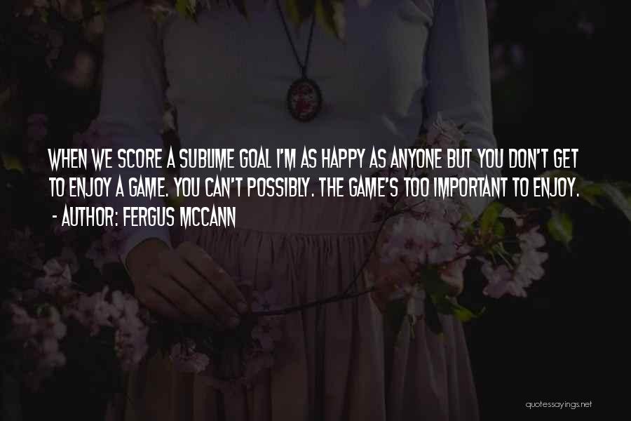 Fergus McCann Quotes: When We Score A Sublime Goal I'm As Happy As Anyone But You Don't Get To Enjoy A Game. You