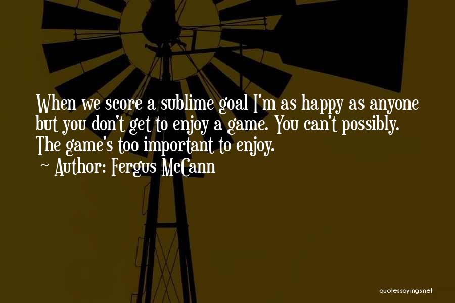 Fergus McCann Quotes: When We Score A Sublime Goal I'm As Happy As Anyone But You Don't Get To Enjoy A Game. You