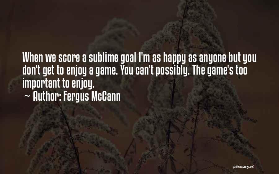 Fergus McCann Quotes: When We Score A Sublime Goal I'm As Happy As Anyone But You Don't Get To Enjoy A Game. You