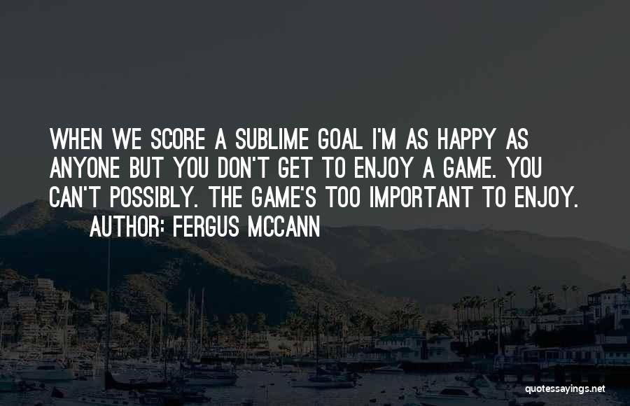 Fergus McCann Quotes: When We Score A Sublime Goal I'm As Happy As Anyone But You Don't Get To Enjoy A Game. You