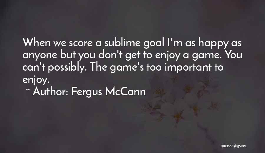 Fergus McCann Quotes: When We Score A Sublime Goal I'm As Happy As Anyone But You Don't Get To Enjoy A Game. You