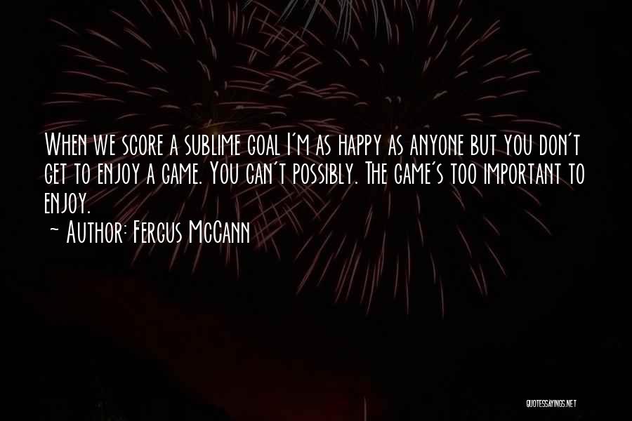Fergus McCann Quotes: When We Score A Sublime Goal I'm As Happy As Anyone But You Don't Get To Enjoy A Game. You