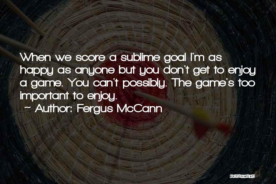 Fergus McCann Quotes: When We Score A Sublime Goal I'm As Happy As Anyone But You Don't Get To Enjoy A Game. You