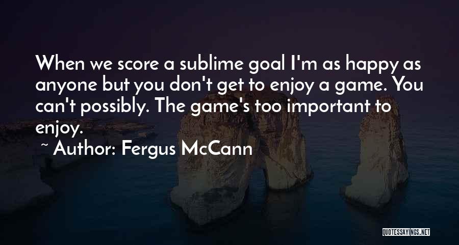 Fergus McCann Quotes: When We Score A Sublime Goal I'm As Happy As Anyone But You Don't Get To Enjoy A Game. You