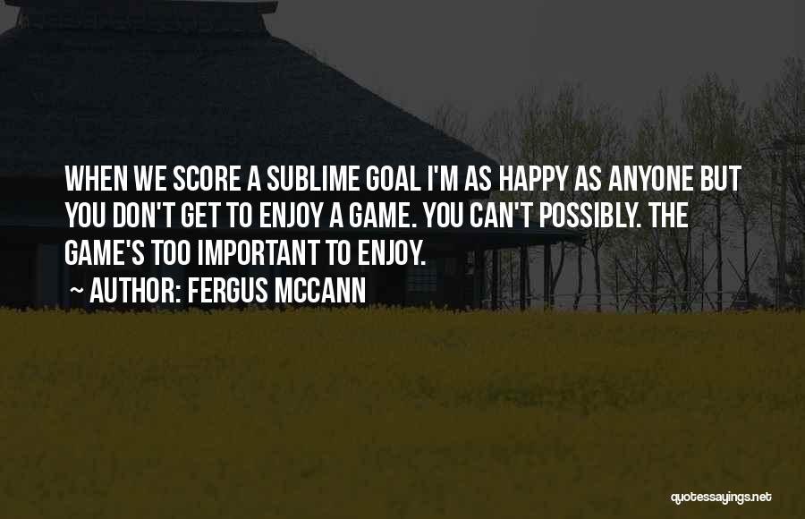 Fergus McCann Quotes: When We Score A Sublime Goal I'm As Happy As Anyone But You Don't Get To Enjoy A Game. You