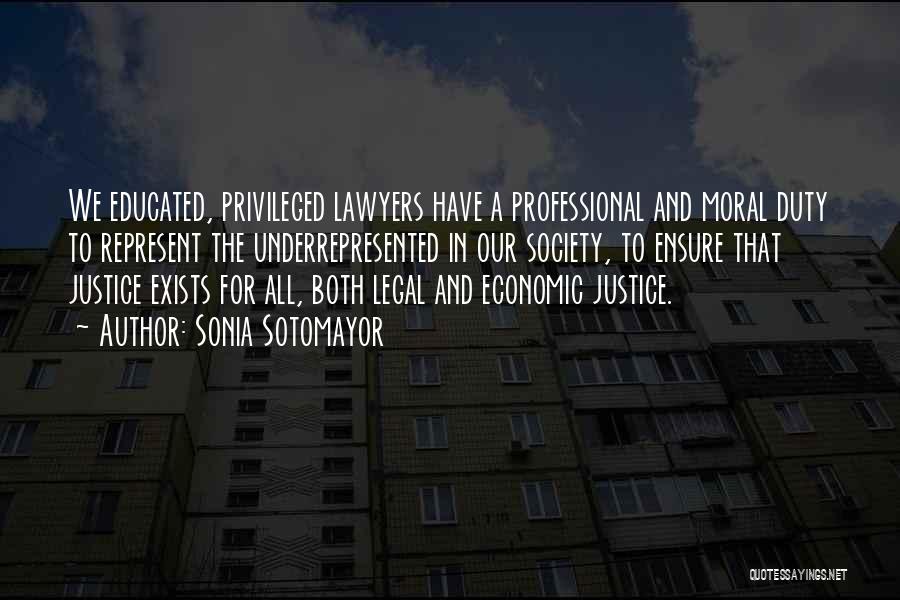 Sonia Sotomayor Quotes: We Educated, Privileged Lawyers Have A Professional And Moral Duty To Represent The Underrepresented In Our Society, To Ensure That