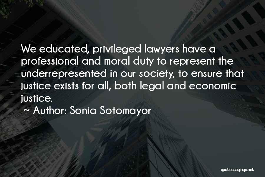 Sonia Sotomayor Quotes: We Educated, Privileged Lawyers Have A Professional And Moral Duty To Represent The Underrepresented In Our Society, To Ensure That