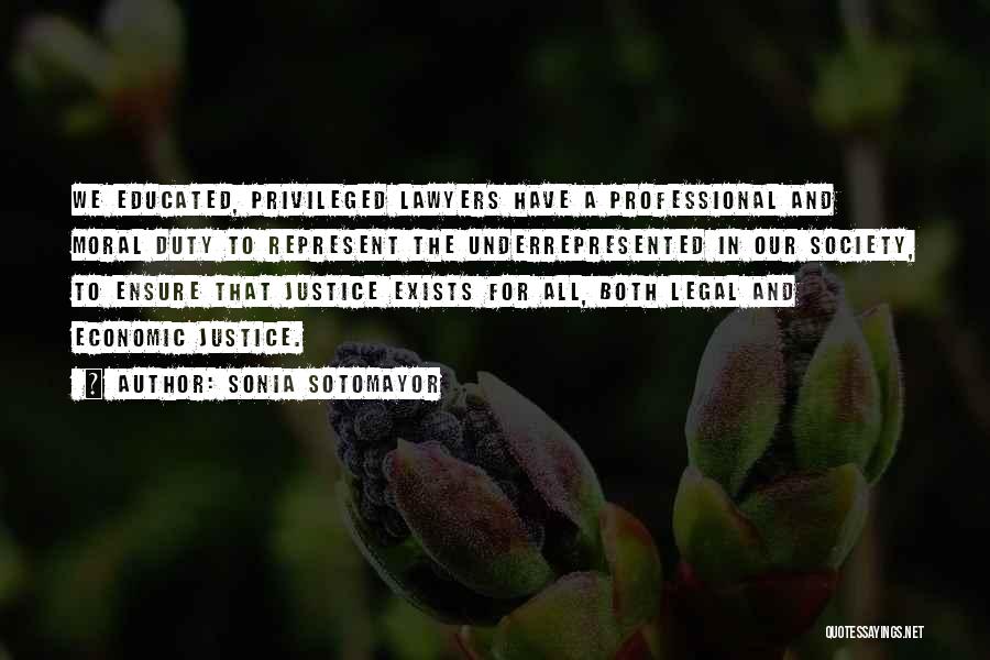 Sonia Sotomayor Quotes: We Educated, Privileged Lawyers Have A Professional And Moral Duty To Represent The Underrepresented In Our Society, To Ensure That