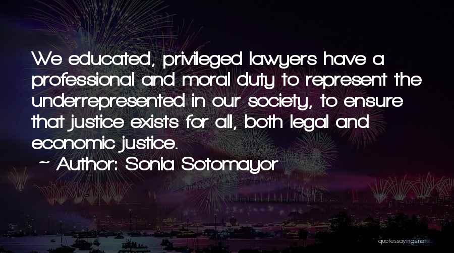 Sonia Sotomayor Quotes: We Educated, Privileged Lawyers Have A Professional And Moral Duty To Represent The Underrepresented In Our Society, To Ensure That