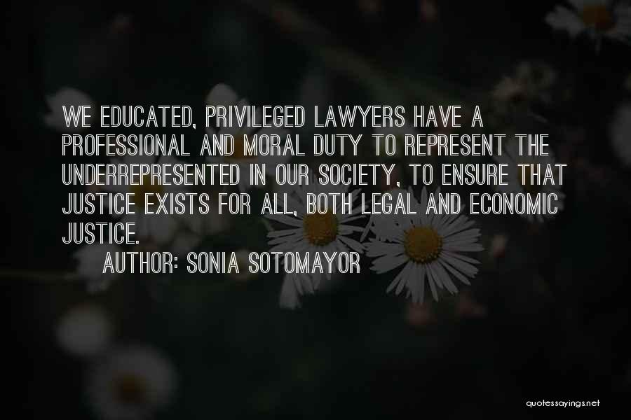 Sonia Sotomayor Quotes: We Educated, Privileged Lawyers Have A Professional And Moral Duty To Represent The Underrepresented In Our Society, To Ensure That