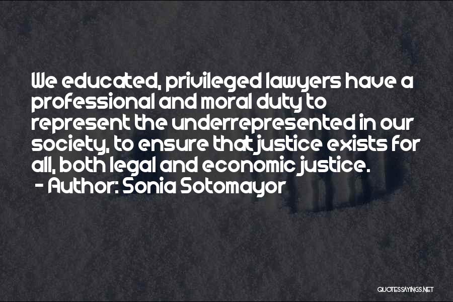 Sonia Sotomayor Quotes: We Educated, Privileged Lawyers Have A Professional And Moral Duty To Represent The Underrepresented In Our Society, To Ensure That
