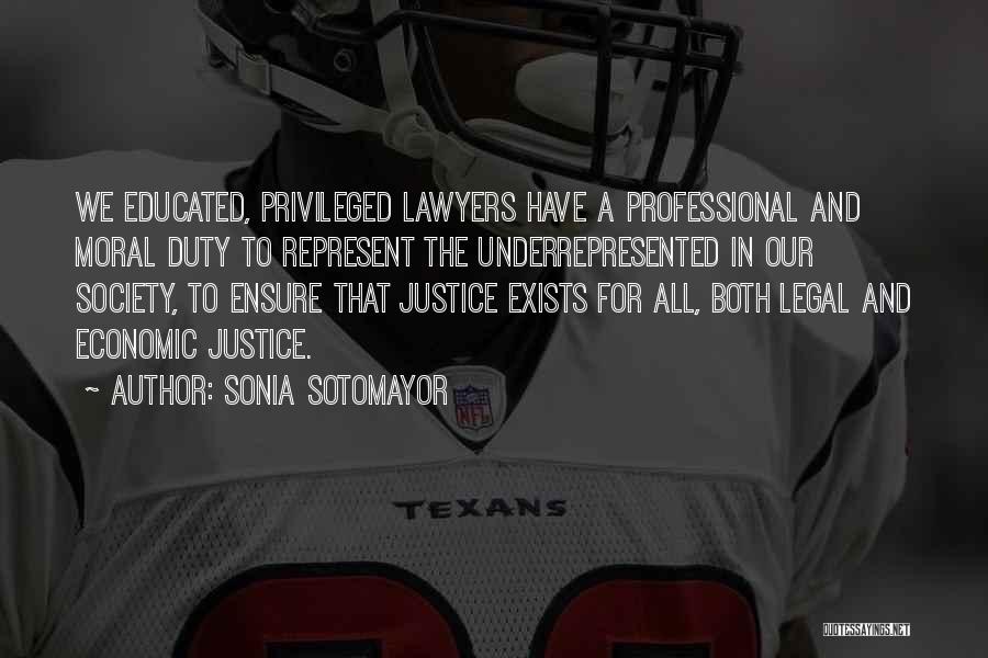 Sonia Sotomayor Quotes: We Educated, Privileged Lawyers Have A Professional And Moral Duty To Represent The Underrepresented In Our Society, To Ensure That
