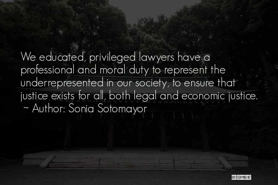 Sonia Sotomayor Quotes: We Educated, Privileged Lawyers Have A Professional And Moral Duty To Represent The Underrepresented In Our Society, To Ensure That