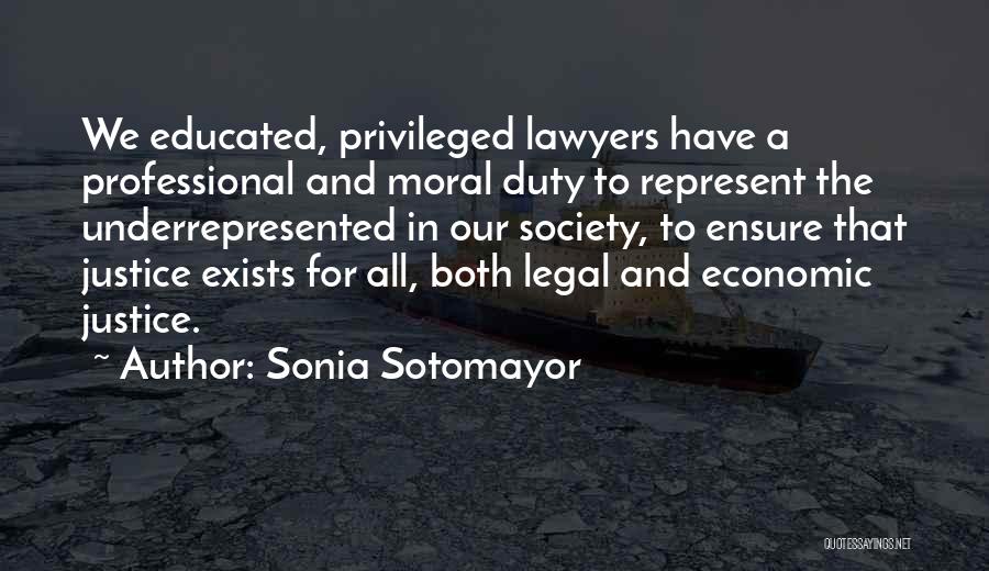 Sonia Sotomayor Quotes: We Educated, Privileged Lawyers Have A Professional And Moral Duty To Represent The Underrepresented In Our Society, To Ensure That