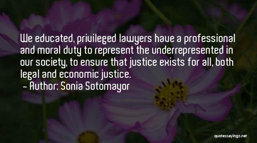 Sonia Sotomayor Quotes: We Educated, Privileged Lawyers Have A Professional And Moral Duty To Represent The Underrepresented In Our Society, To Ensure That