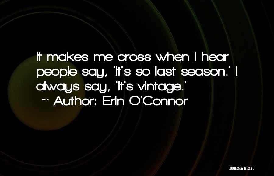 Erin O'Connor Quotes: It Makes Me Cross When I Hear People Say, 'it's So Last Season.' I Always Say, 'it's Vintage.'