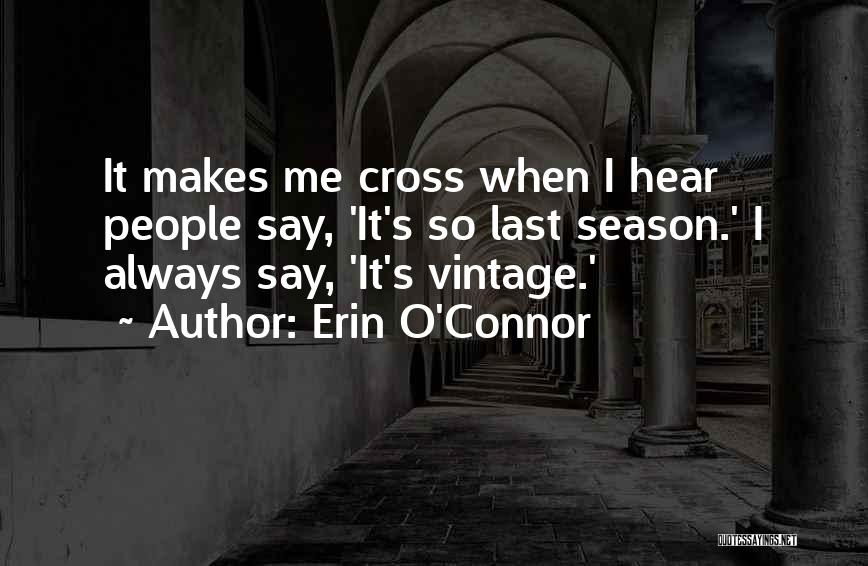 Erin O'Connor Quotes: It Makes Me Cross When I Hear People Say, 'it's So Last Season.' I Always Say, 'it's Vintage.'