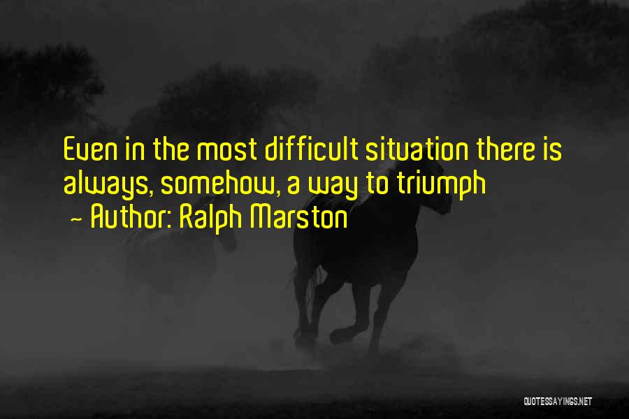 Ralph Marston Quotes: Even In The Most Difficult Situation There Is Always, Somehow, A Way To Triumph