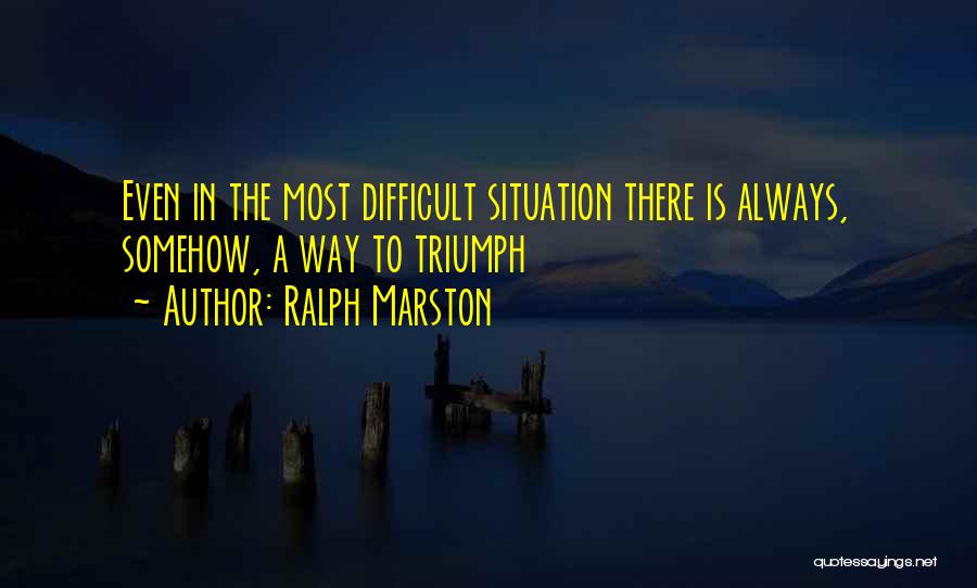 Ralph Marston Quotes: Even In The Most Difficult Situation There Is Always, Somehow, A Way To Triumph