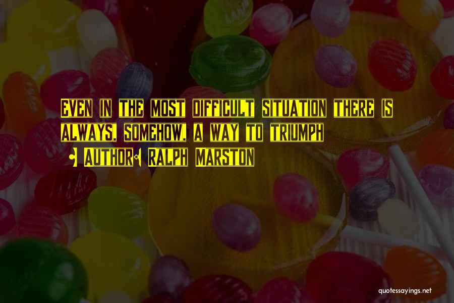 Ralph Marston Quotes: Even In The Most Difficult Situation There Is Always, Somehow, A Way To Triumph