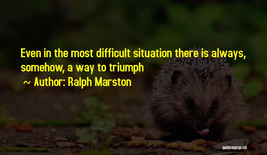 Ralph Marston Quotes: Even In The Most Difficult Situation There Is Always, Somehow, A Way To Triumph