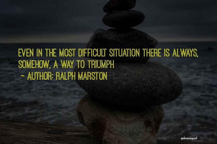 Ralph Marston Quotes: Even In The Most Difficult Situation There Is Always, Somehow, A Way To Triumph