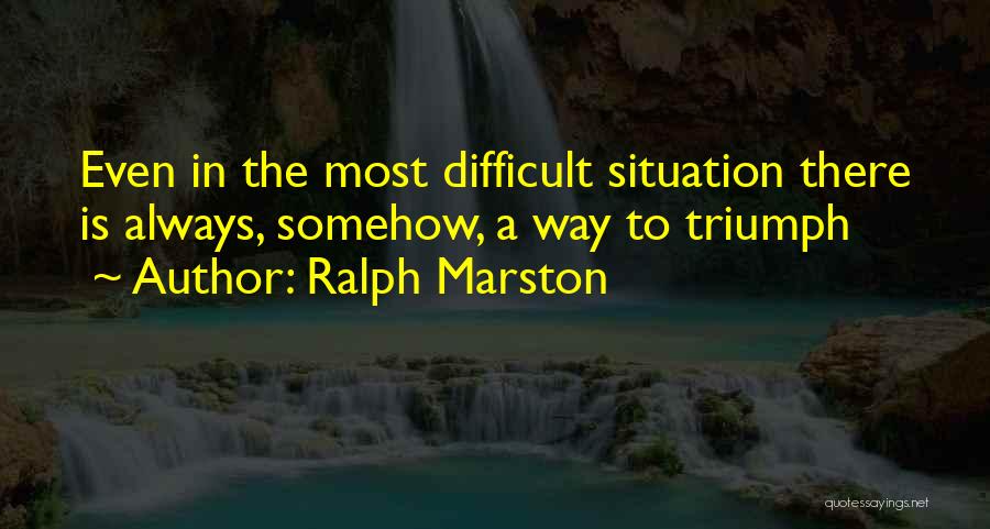 Ralph Marston Quotes: Even In The Most Difficult Situation There Is Always, Somehow, A Way To Triumph