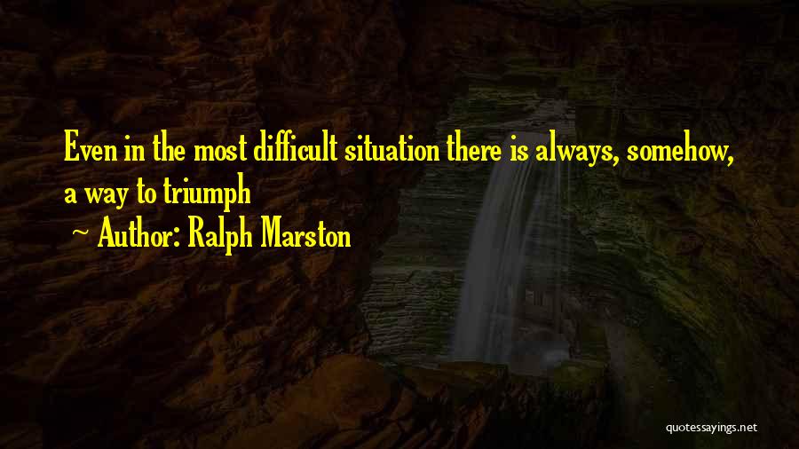 Ralph Marston Quotes: Even In The Most Difficult Situation There Is Always, Somehow, A Way To Triumph