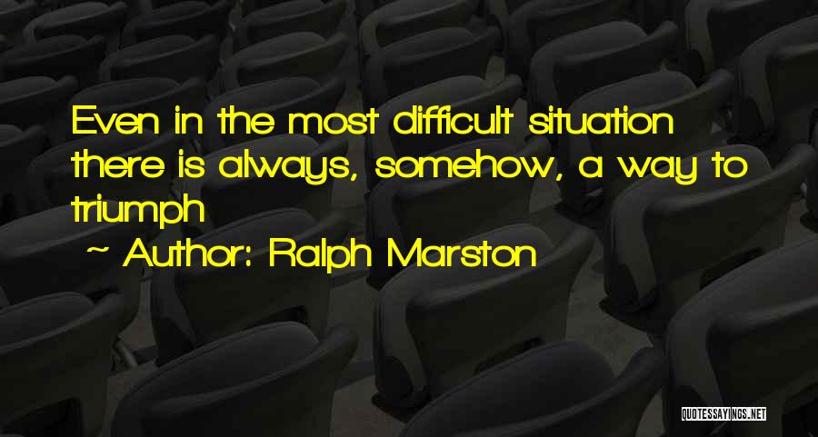 Ralph Marston Quotes: Even In The Most Difficult Situation There Is Always, Somehow, A Way To Triumph