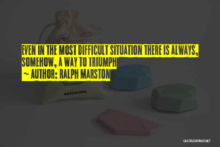 Ralph Marston Quotes: Even In The Most Difficult Situation There Is Always, Somehow, A Way To Triumph