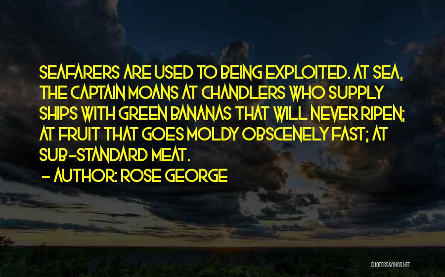 Rose George Quotes: Seafarers Are Used To Being Exploited. At Sea, The Captain Moans At Chandlers Who Supply Ships With Green Bananas That