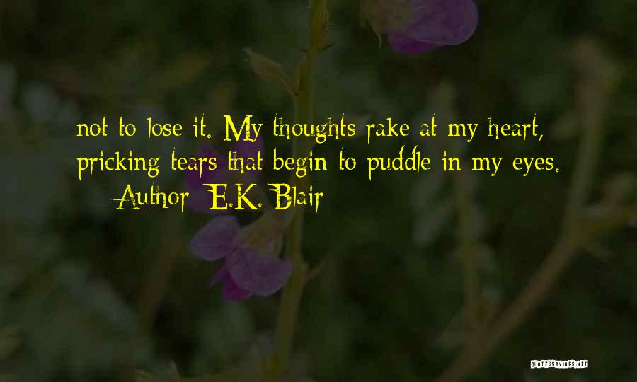 E.K. Blair Quotes: Not To Lose It. My Thoughts Rake At My Heart, Pricking Tears That Begin To Puddle In My Eyes.