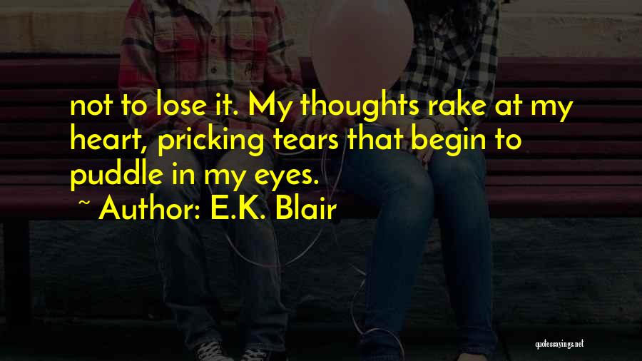 E.K. Blair Quotes: Not To Lose It. My Thoughts Rake At My Heart, Pricking Tears That Begin To Puddle In My Eyes.