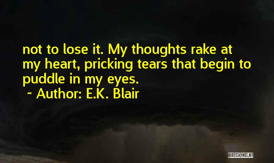 E.K. Blair Quotes: Not To Lose It. My Thoughts Rake At My Heart, Pricking Tears That Begin To Puddle In My Eyes.