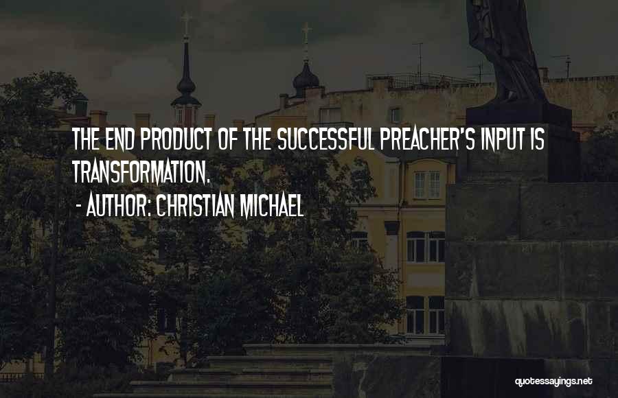 Christian Michael Quotes: The End Product Of The Successful Preacher's Input Is Transformation.