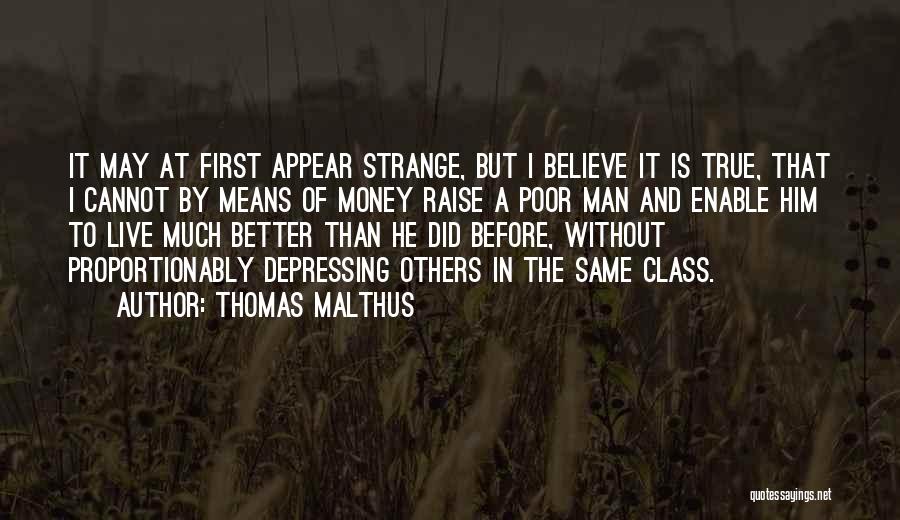 Thomas Malthus Quotes: It May At First Appear Strange, But I Believe It Is True, That I Cannot By Means Of Money Raise