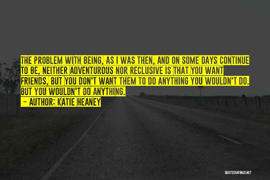 Katie Heaney Quotes: The Problem With Being, As I Was Then, And On Some Days Continue To Be, Neither Adventurous Nor Reclusive Is