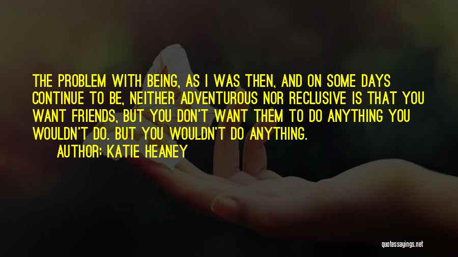 Katie Heaney Quotes: The Problem With Being, As I Was Then, And On Some Days Continue To Be, Neither Adventurous Nor Reclusive Is