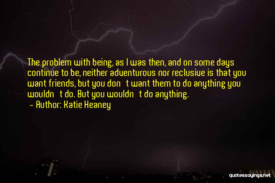 Katie Heaney Quotes: The Problem With Being, As I Was Then, And On Some Days Continue To Be, Neither Adventurous Nor Reclusive Is