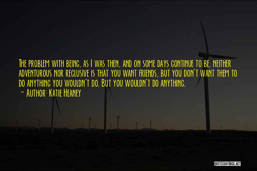 Katie Heaney Quotes: The Problem With Being, As I Was Then, And On Some Days Continue To Be, Neither Adventurous Nor Reclusive Is